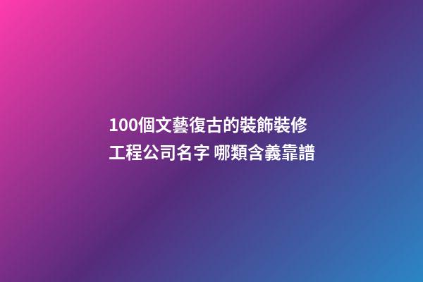 100個文藝復古的裝飾裝修工程公司名字 哪類含義靠譜-第1張-公司起名-玄機派